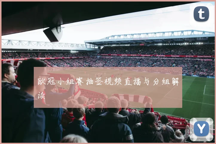 欧冠小组赛抽签视频直播与分组解读