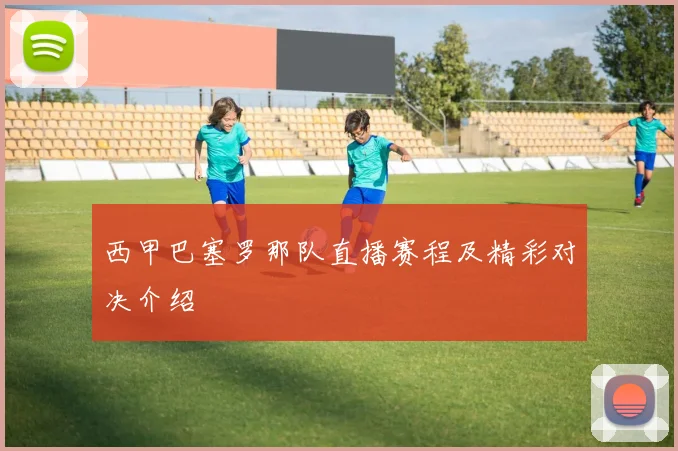 西甲巴塞罗那队直播赛程及精彩对决介绍