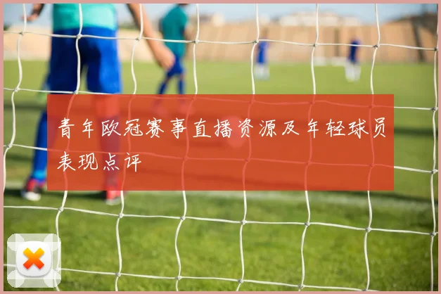 青年欧冠赛事直播资源及年轻球员表现点评