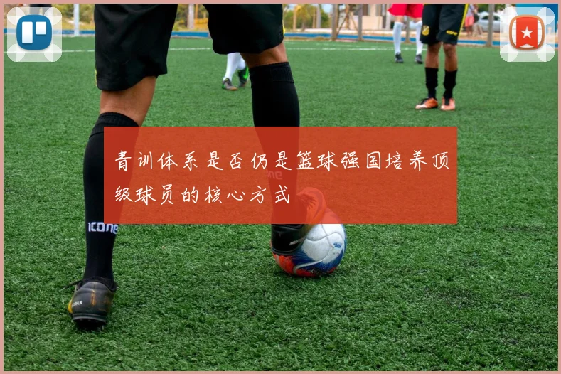 青训体系是否仍是篮球强国培养顶级球员的核心方式