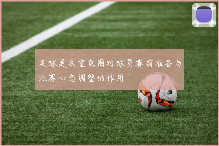足球更衣室氛围对球员赛前准备与比赛心态调整的作用