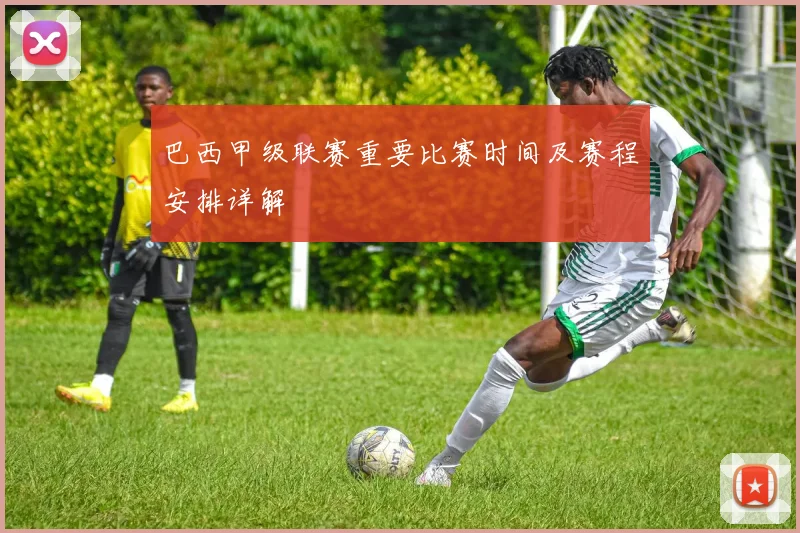 巴西甲级联赛重要比赛时间及赛程安排详解