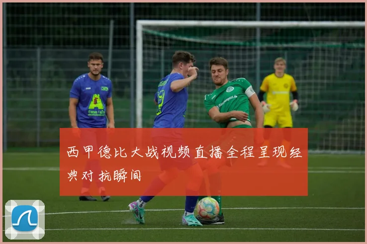 西甲德比大战视频直播全程呈现经典对抗瞬间