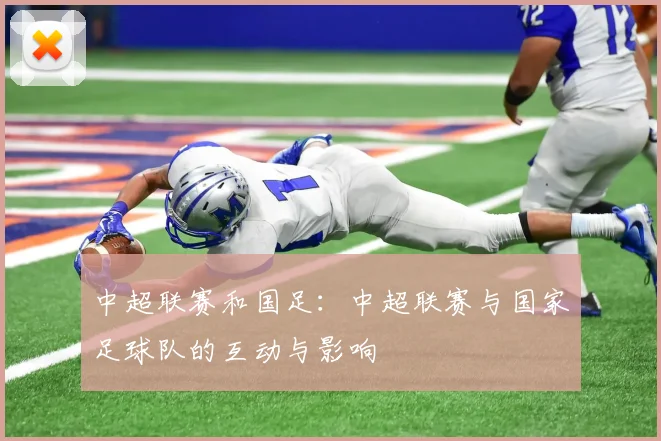 中超联赛和国足：中超联赛与国家足球队的互动与影响