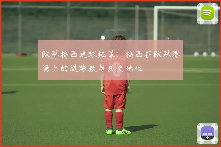 欧冠梅西进球纪录：梅西在欧冠赛场上的进球数与历史地位